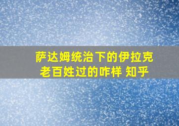 萨达姆统治下的伊拉克老百姓过的咋样 知乎